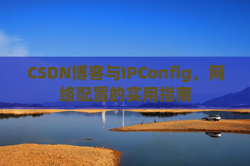CSDN博客与IPConfig，网络配置的实用指南